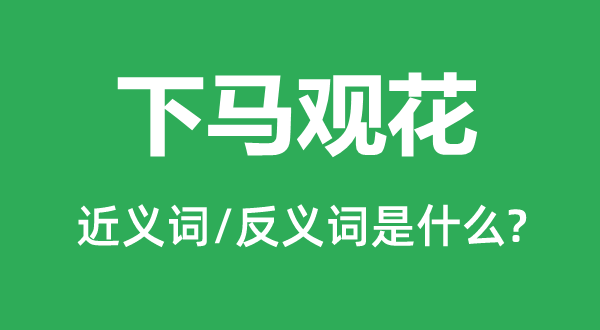 下馬觀花的近義詞和反義詞是什么,下馬觀花是什么意思