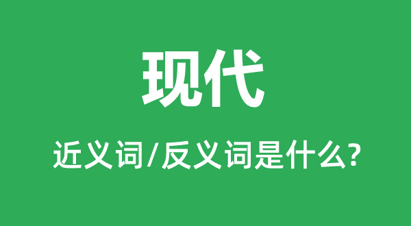 現代的近義詞和反義詞是什么,現代是什么意思