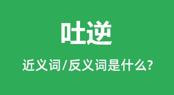 吐逆的近義詞和反義詞是什么,吐逆是什么意思