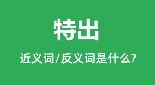 特出的近義詞和反義詞是什么,特出是什么意思