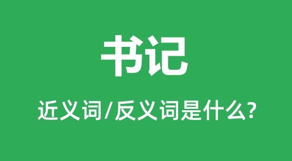 書(shū)記的近義詞和反義詞是什么,書(shū)記是什么意思