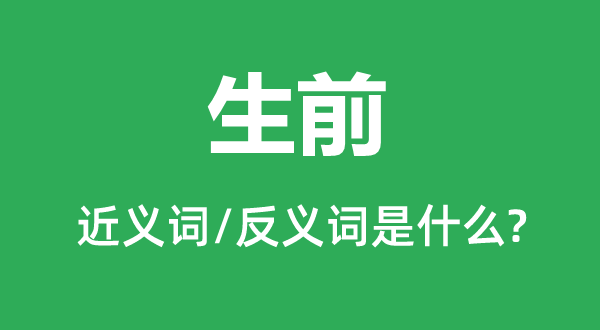 生前的近義詞和反義詞是什么,生前是什么意思