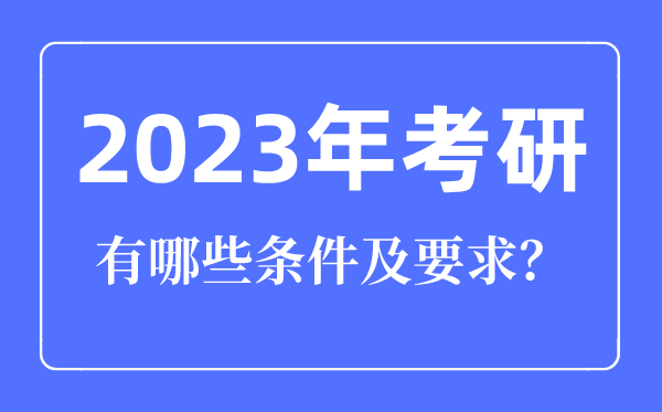2023年考研條件有哪些要求,考研究生需要具備什么條件