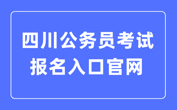 2023年四川公務員考試報名入口官網,四川考公務員怎么報名