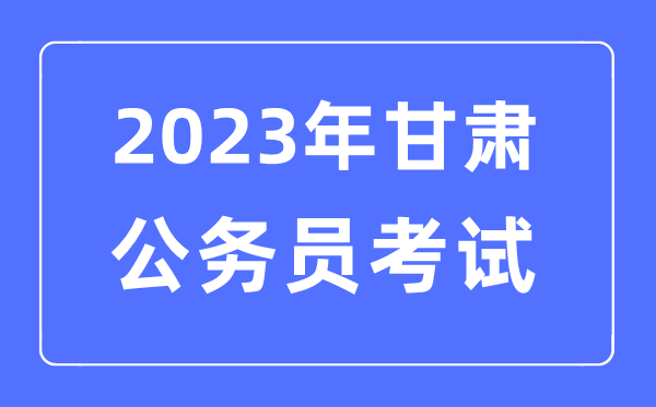 2023年甘肅公務員報考條件及考試時間安排一覽表
