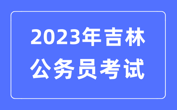 2023年吉林公務員報考條件及考試時間安排一覽表