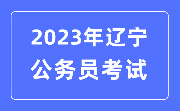 2023年遼寧公務員報考條件及考試時間安排一覽表