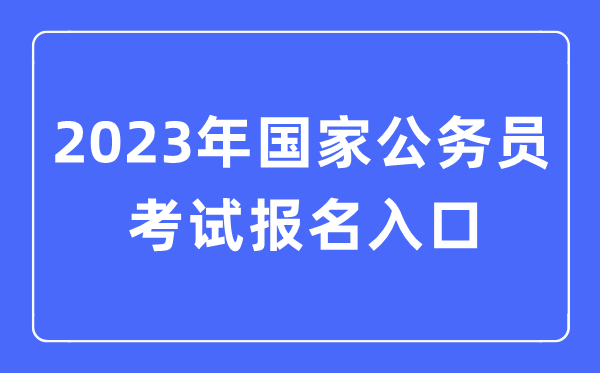 2023年國家公務員考試報名入口,國考報名官網入口