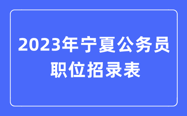 2023年寧夏公務(wù)員職位招錄表,寧夏公務(wù)員報(bào)考崗位表