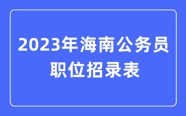 2023年海南公務(wù)員職位招錄表,海南公務(wù)員報考崗位表