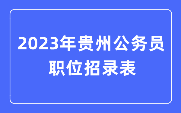 2023年貴州公務員職位招錄表,貴州公務員報考崗位表