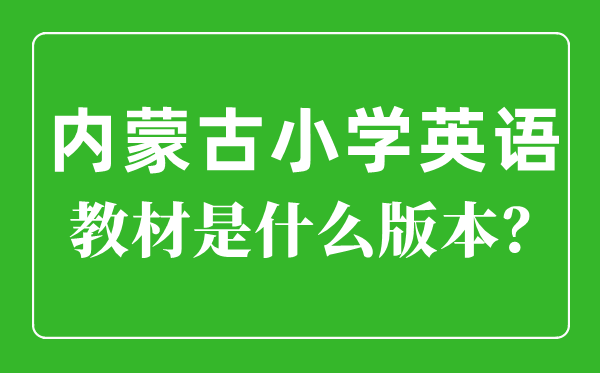 內(nèi)蒙古小學(xué)英語教材版本一覽表,小學(xué)幾年級(jí)開始學(xué)英語?