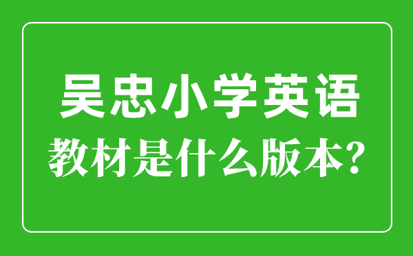 吳忠市小學英語教材是什么版本,小學幾年級開始學英語？