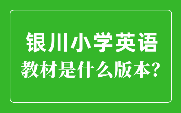 銀川市小學英語教材是什么版本,小學幾年級開始學英語？