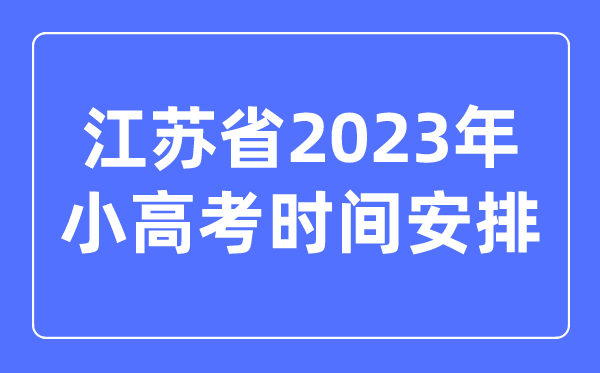 江蘇省2023年小高考時(shí)間安排表,江蘇小高考考哪幾科?