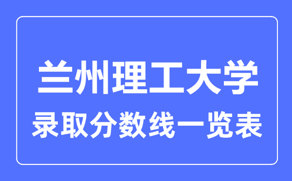 2023年高考多少分能上蘭州理工大學(xué)？附各省錄取分?jǐn)?shù)線