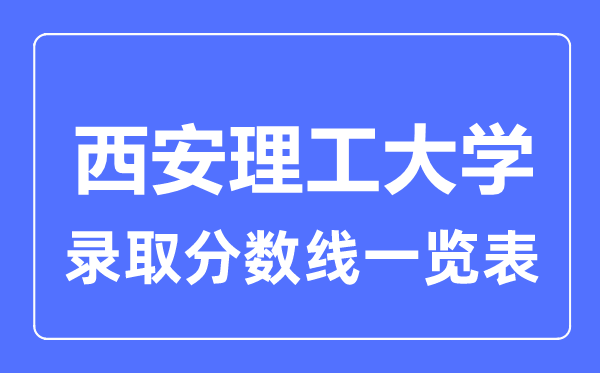 2023年高考多少分能上西安理工大學？附各省錄取分數線