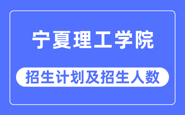 2023年寧夏理工學(xué)院各省招生計(jì)劃及各專業(yè)招生人數(shù)是多少