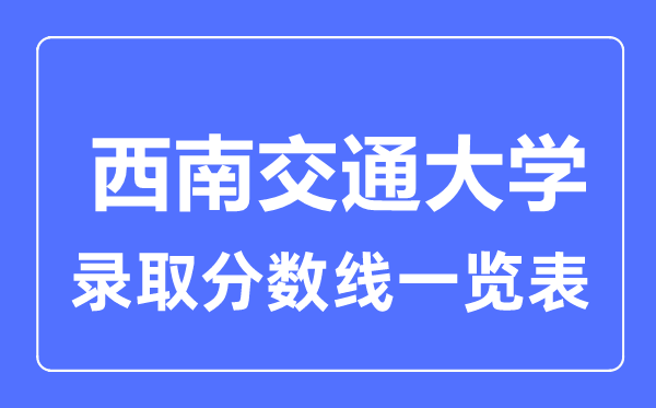 2023年高考多少分能上西南交通大學?附各省錄取分數(shù)線