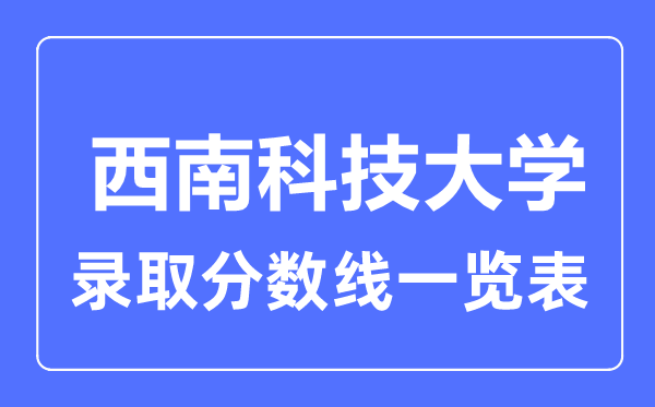 2023年高考多少分能上西南科技大學(xué)？附各省錄取分?jǐn)?shù)線