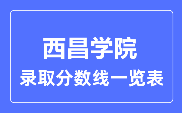 2023年高考多少分能上西昌學(xué)院？附各省錄取分?jǐn)?shù)線