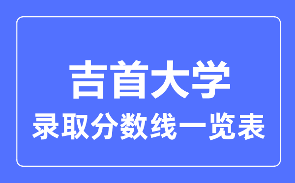 2023年高考多少分能上吉首大學？附各省錄取分數線