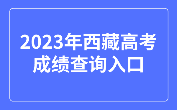 2023年西藏高考成績查詢入口網站,西藏自治區教育考試院官網