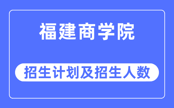 2023年福建商學院各省招生計劃及各專業招生人數是多少