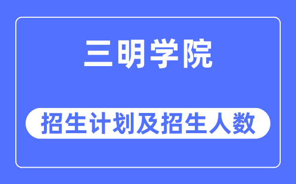 2023年三明學院各省招生計劃及各專業招生人數是多少