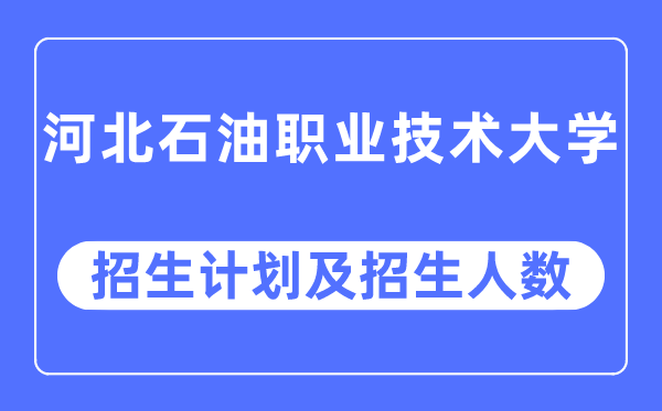 2023年河北石油職業技術大學各省招生計劃及各專業招生人數是多少