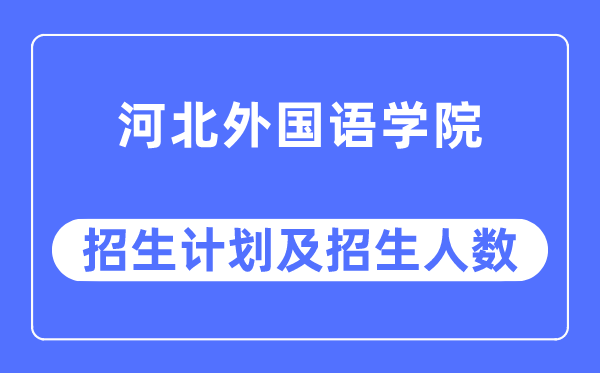 2023年河北外國語學院各省招生計劃及各專業招生人數是多少