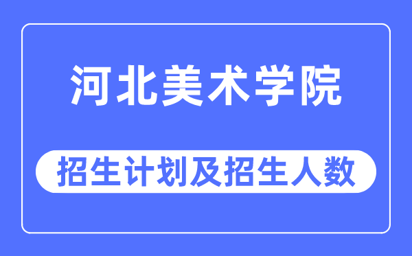 2023年河北美術學院各省招生計劃及各專業招生人數是多少