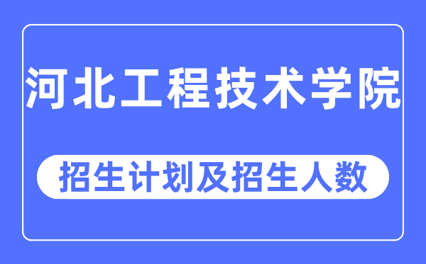 2023年河北工程技術學院各省招生計劃及各專業招生人數是多少
