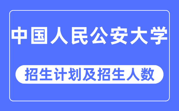 2023年中國人民公安大學各省招生計劃及各專業招生人數是多少