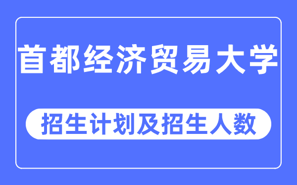2023年首都經(jīng)濟(jì)貿(mào)易大學(xué)各省招生計劃及各專業(yè)招生人數(shù)是多少
