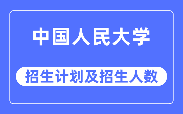 2023年中國人民大學各省招生計劃及各專業招生人數是多少
