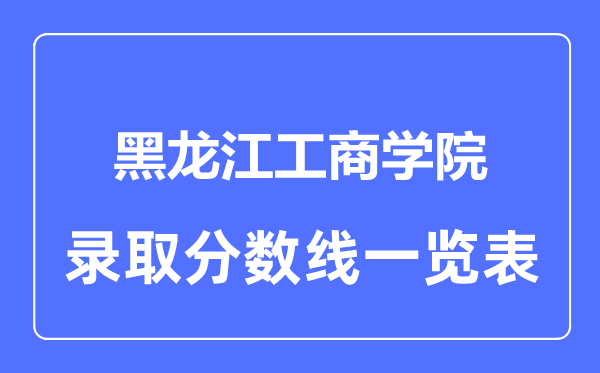 2023年高考多少分能上黑龍江工商學(xué)院？附各省錄取分?jǐn)?shù)線