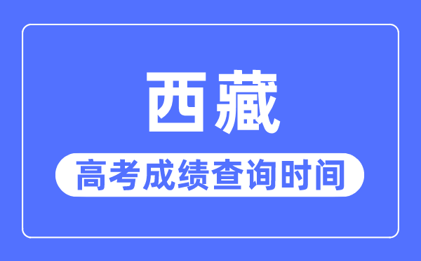 2023年西藏高考成績查詢時(shí)間,西藏高考成績一般什么時(shí)候出