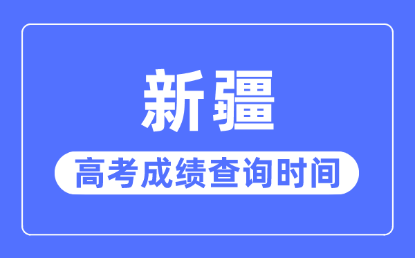 2023年新疆高考成績查詢時間,新疆高考成績一般什么時候出