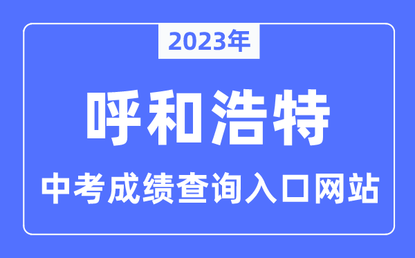 2023年呼和浩特中考成績查詢入口網站,呼和浩特市招生考試信息網官網