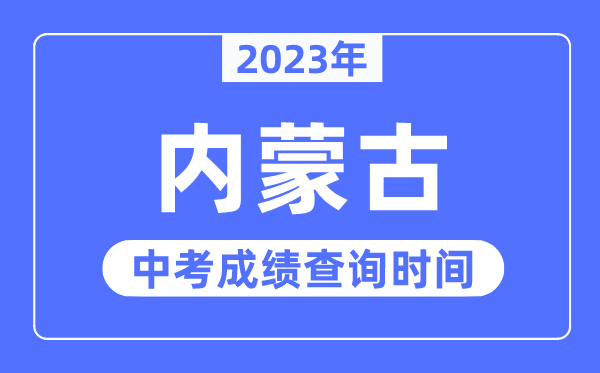 2023年內蒙古中考成績什么時候出來,內蒙古2023中考成績查詢時間