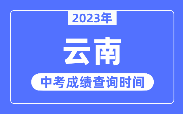 2023年云南中考成績什么時候出來,云南2023中考成績查詢時間