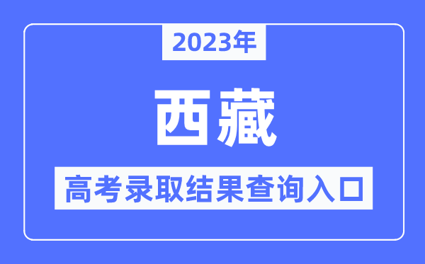 2023年西藏高考錄取結果查詢入口,西藏自治區教育考試院