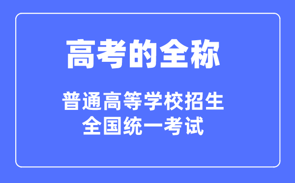 高考的全稱是什么,普通高等學(xué)校招生全國(guó)統(tǒng)一考試