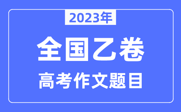 2023年全國(guó)乙卷高考作文題目,全國(guó)乙卷高考作文近年題目匯總