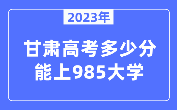 2023年甘肅高考多少分能上985大學？