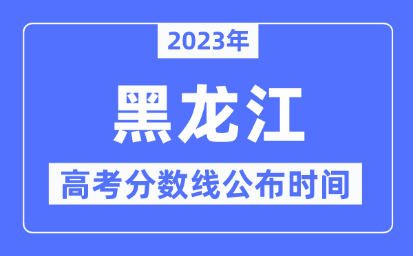 2023年黑龍江高考分?jǐn)?shù)線公布時(shí)間,具體幾點(diǎn)公布？