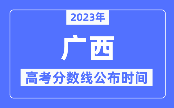 2023年廣西高考分數線公布時間,具體幾點公布？
