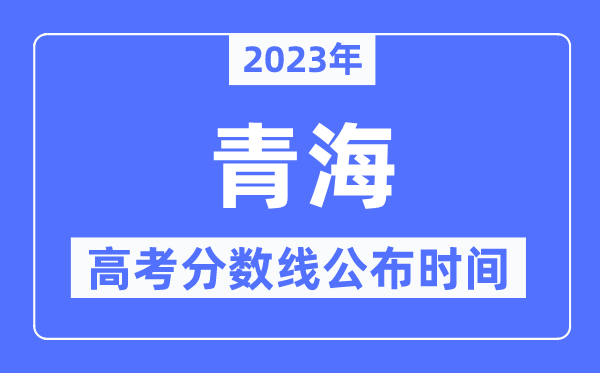 2023年青海高考分數線公布時間,具體幾點公布？