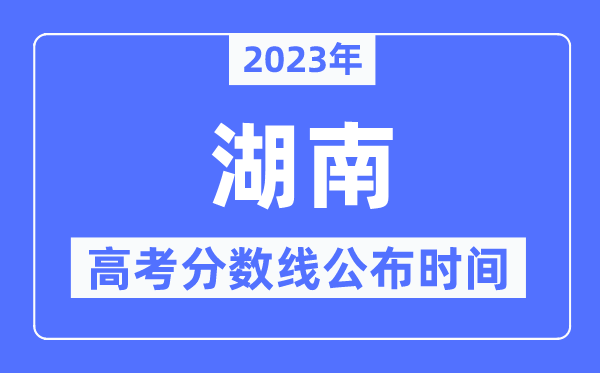 2023年湖南高考分數線公布時間,具體幾點公布？